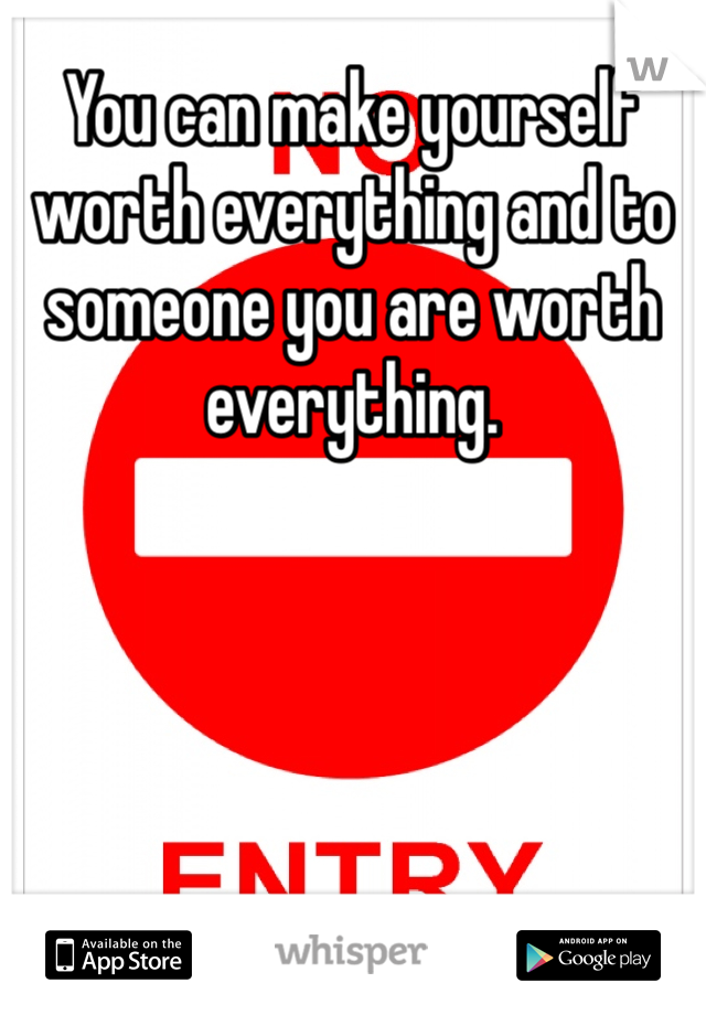 You can make yourself worth everything and to someone you are worth everything.
