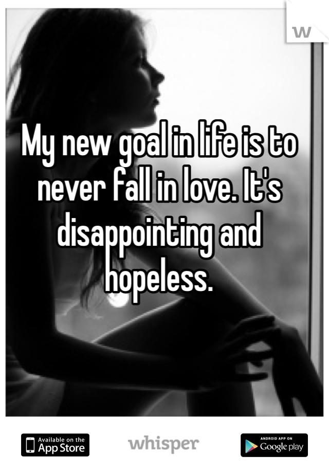 My new goal in life is to never fall in love. It's disappointing and hopeless. 