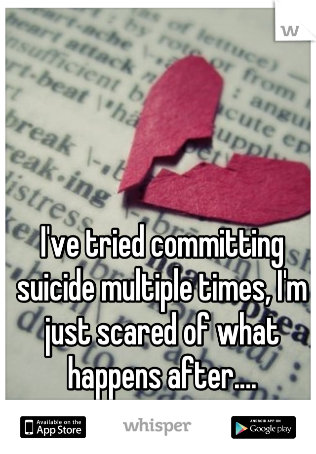 I've tried committing suicide multiple times, I'm just scared of what happens after....
