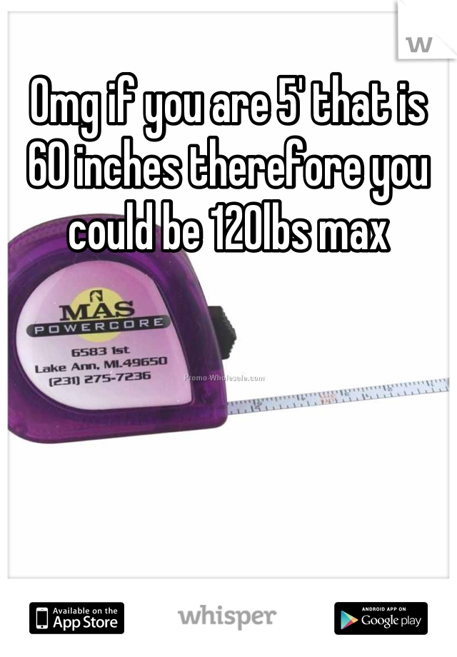 Omg if you are 5' that is 60 inches therefore you could be 120lbs max