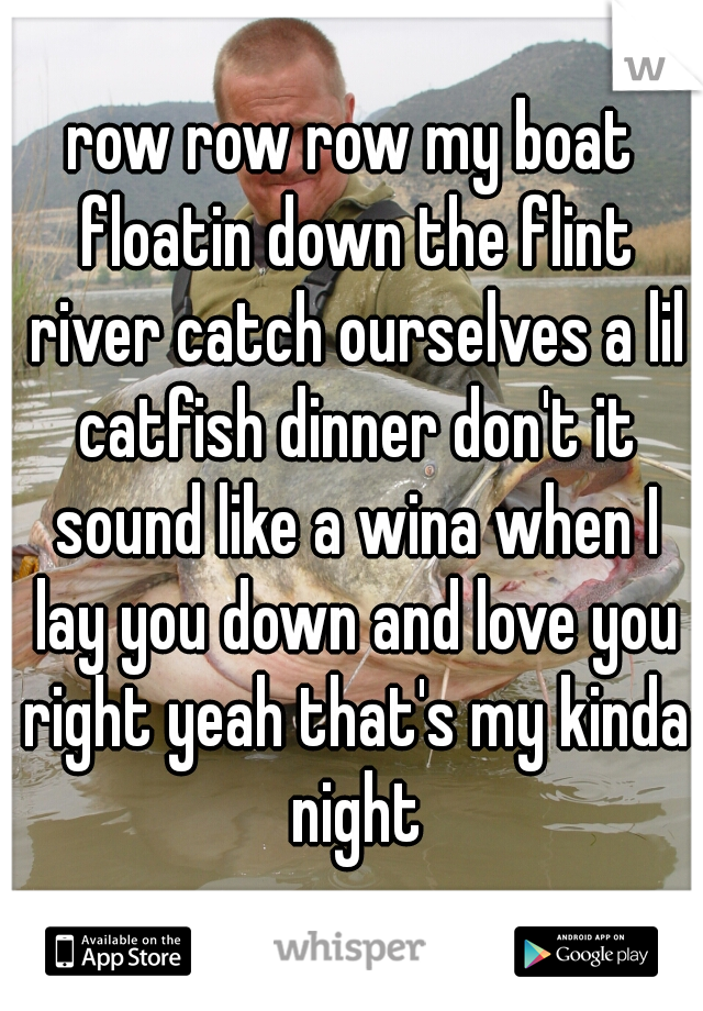 row row row my boat floatin down the flint river catch ourselves a lil catfish dinner don't it sound like a wina when I lay you down and love you right yeah that's my kinda night