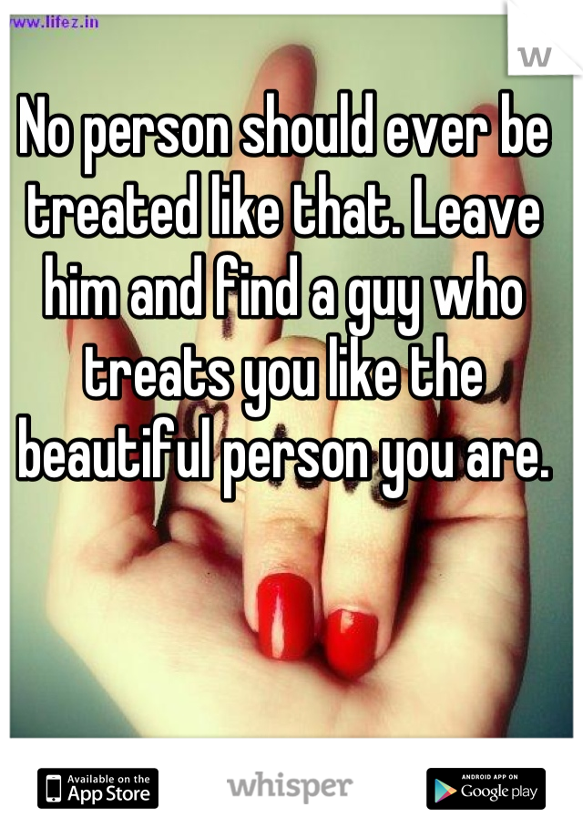 No person should ever be treated like that. Leave him and find a guy who treats you like the beautiful person you are.