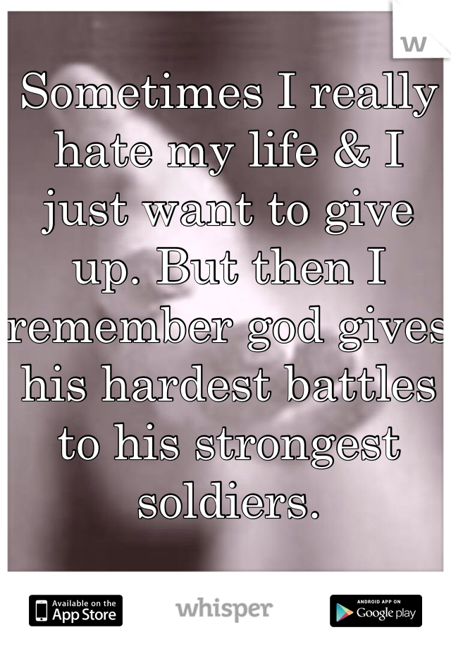 Sometimes I really hate my life & I just want to give up. But then I remember god gives his hardest battles to his strongest soldiers. 