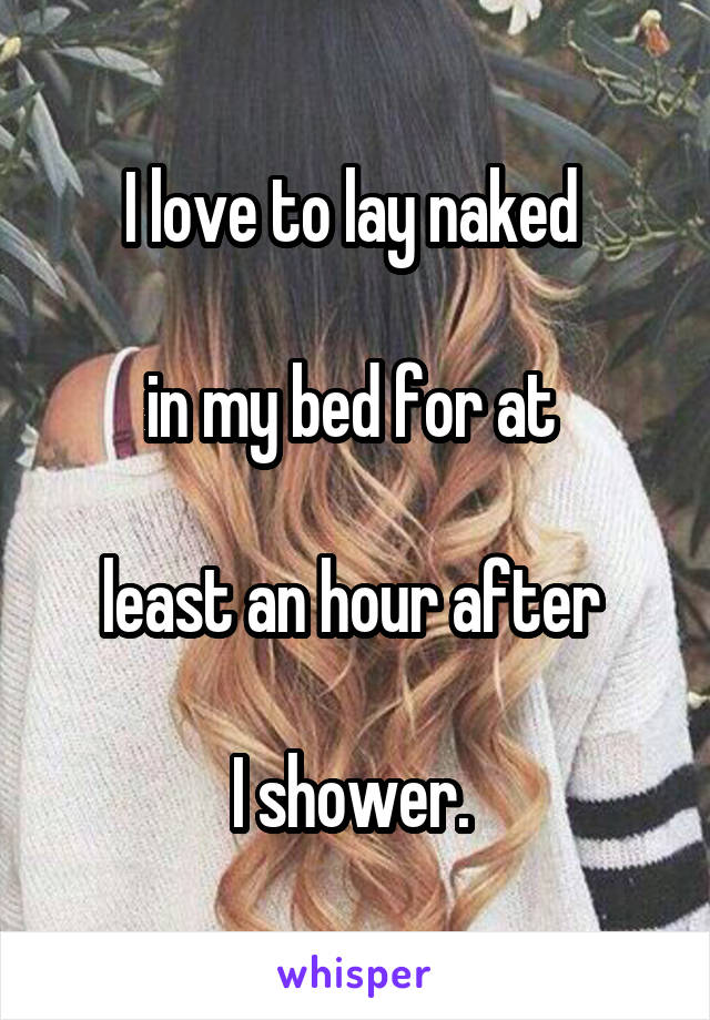 I love to lay naked 

in my bed for at 

least an hour after 

I shower. 