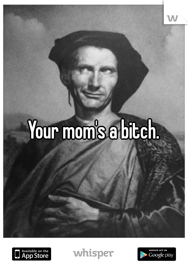 Your mom's a bitch.