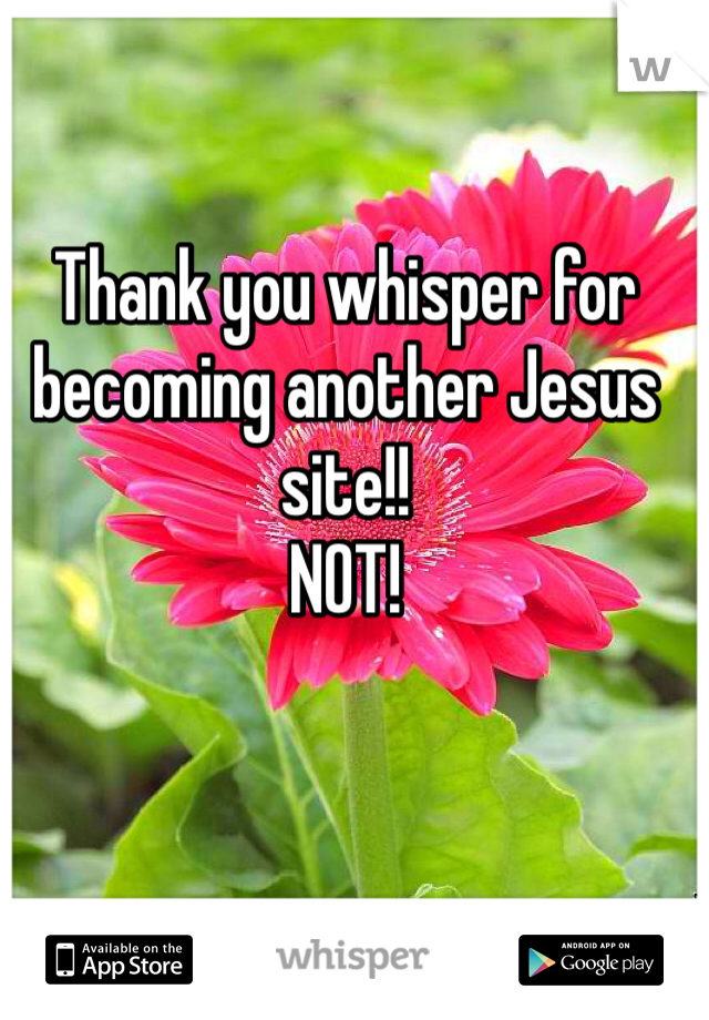 Thank you whisper for becoming another Jesus site!! 
NOT!  