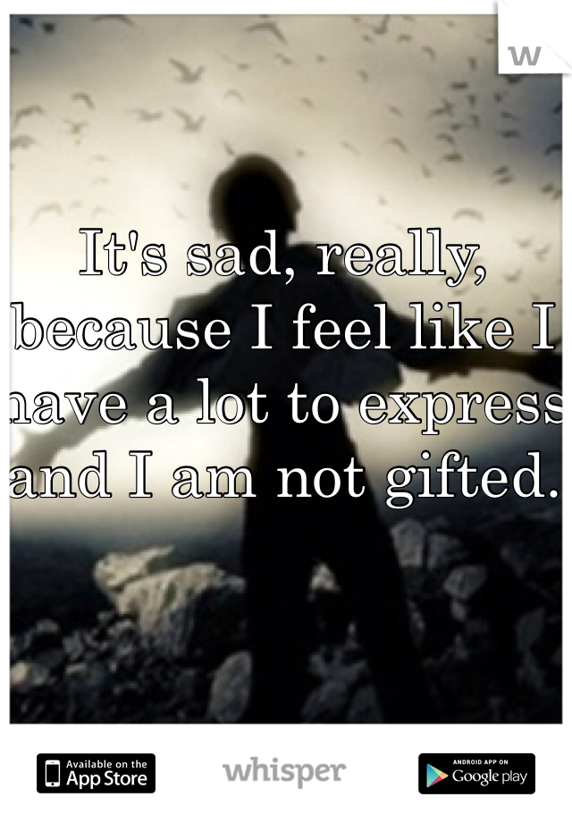 It's sad, really, because I feel like I have a lot to express and I am not gifted.