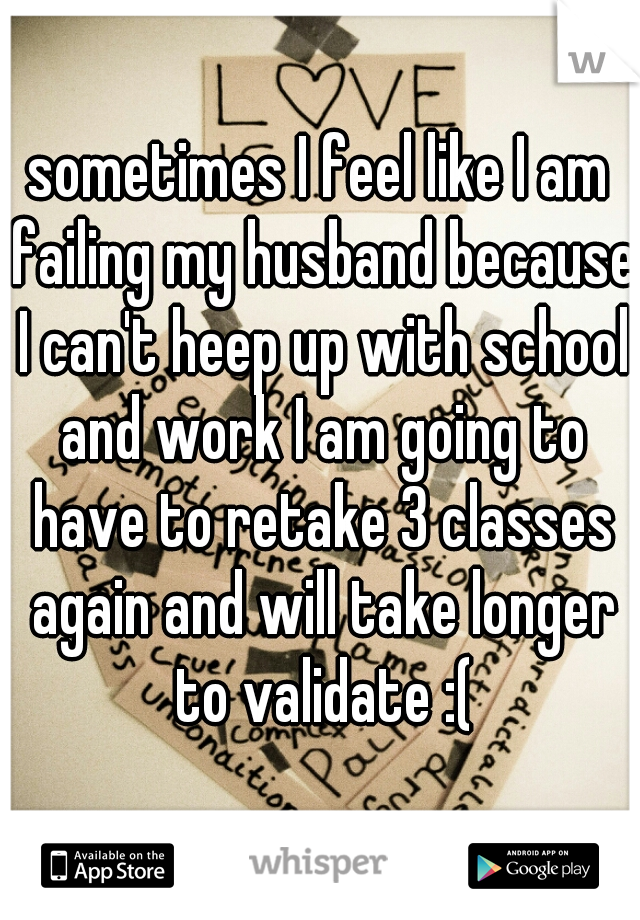 sometimes I feel like I am failing my husband because I can't heep up with school and work I am going to have to retake 3 classes again and will take longer to validate :(