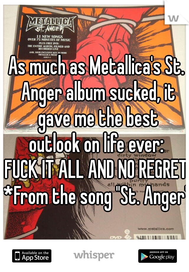As much as Metallica's St. Anger album sucked, it gave me the best
outlook on life ever:
FUCK IT ALL AND NO REGRETS
*From the song "St. Anger"*