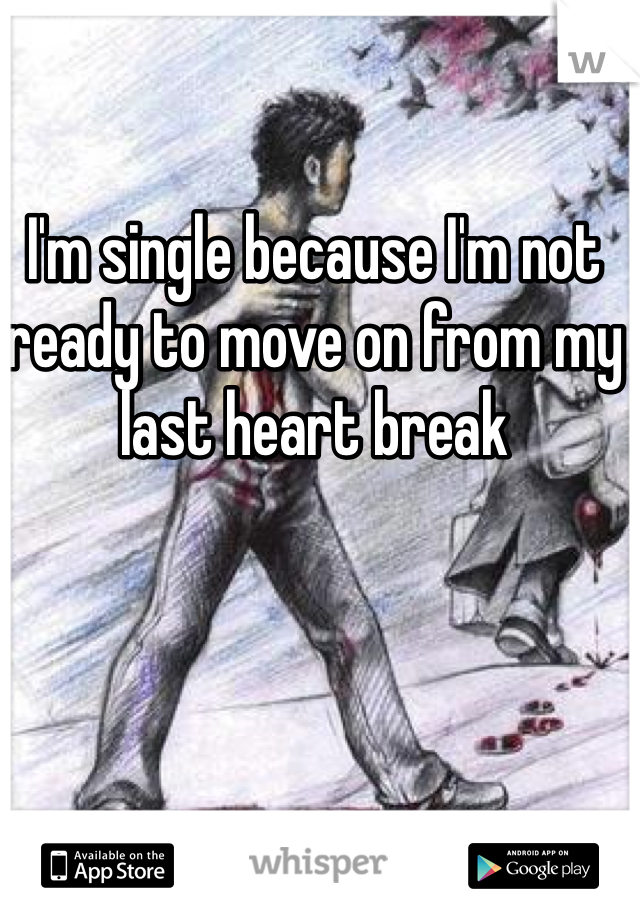 I'm single because I'm not ready to move on from my last heart break 
