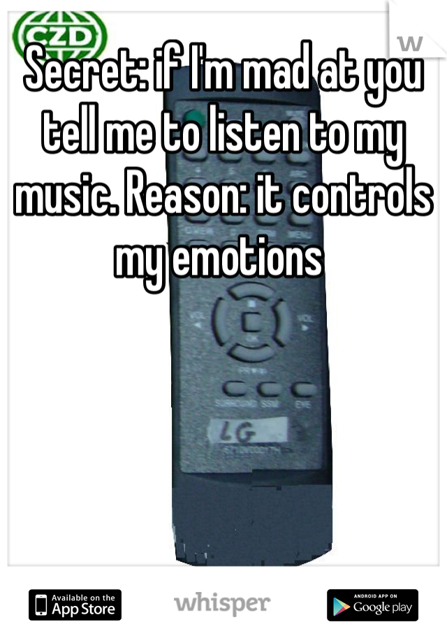 Secret: if I'm mad at you tell me to listen to my music. Reason: it controls my emotions 