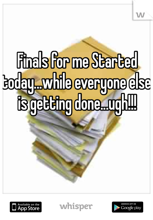 Finals for me Started today...while everyone else is getting done...ugh!!! 