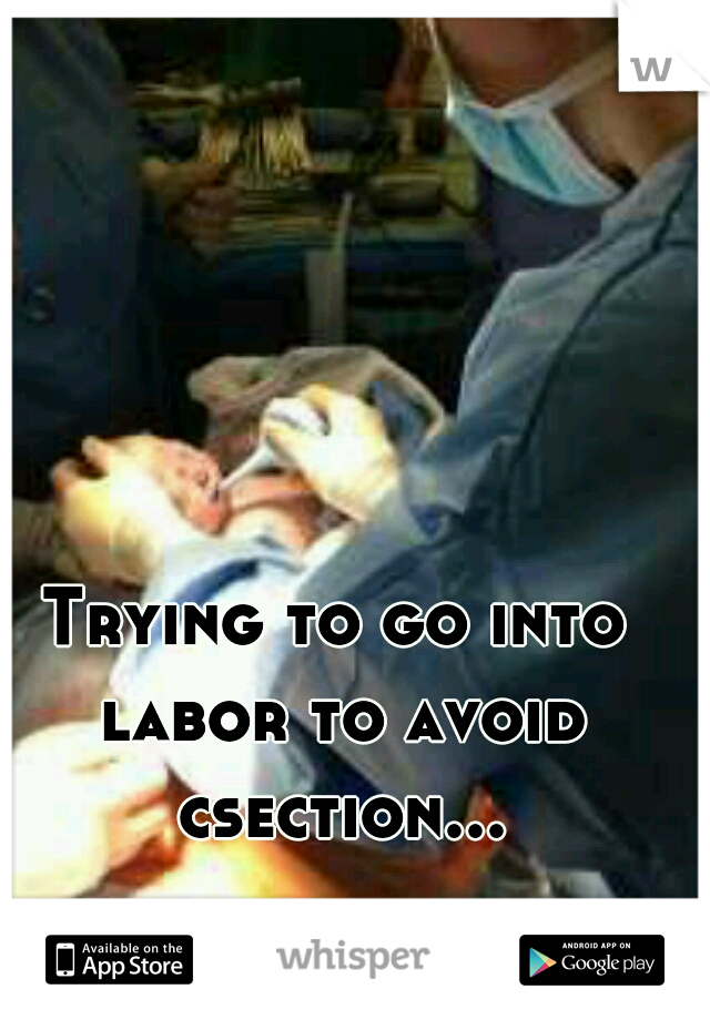 Trying to go into labor to avoid csection...