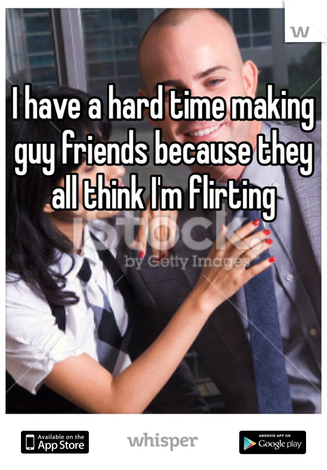 I have a hard time making guy friends because they all think I'm flirting 