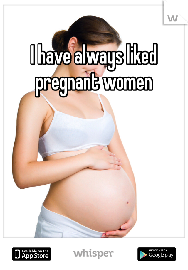I have always liked pregnant women