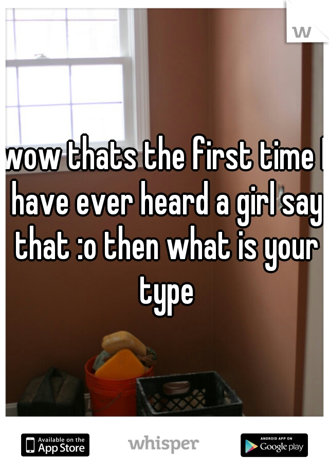 wow thats the first time I have ever heard a girl say that :o then what is your type