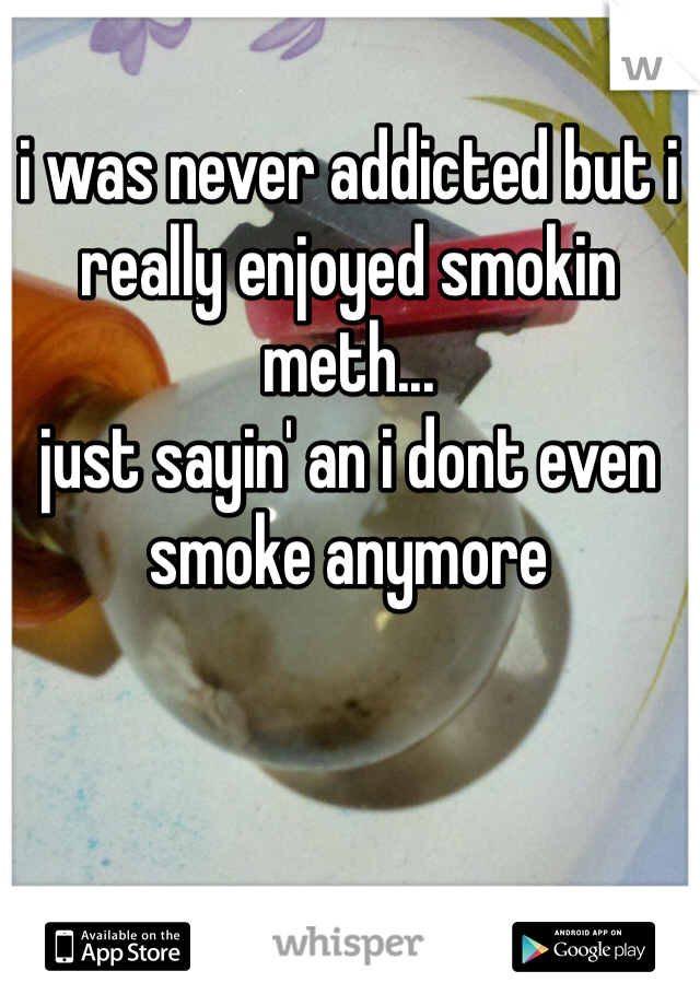 i was never addicted but i really enjoyed smokin meth...
just sayin' an i dont even smoke anymore