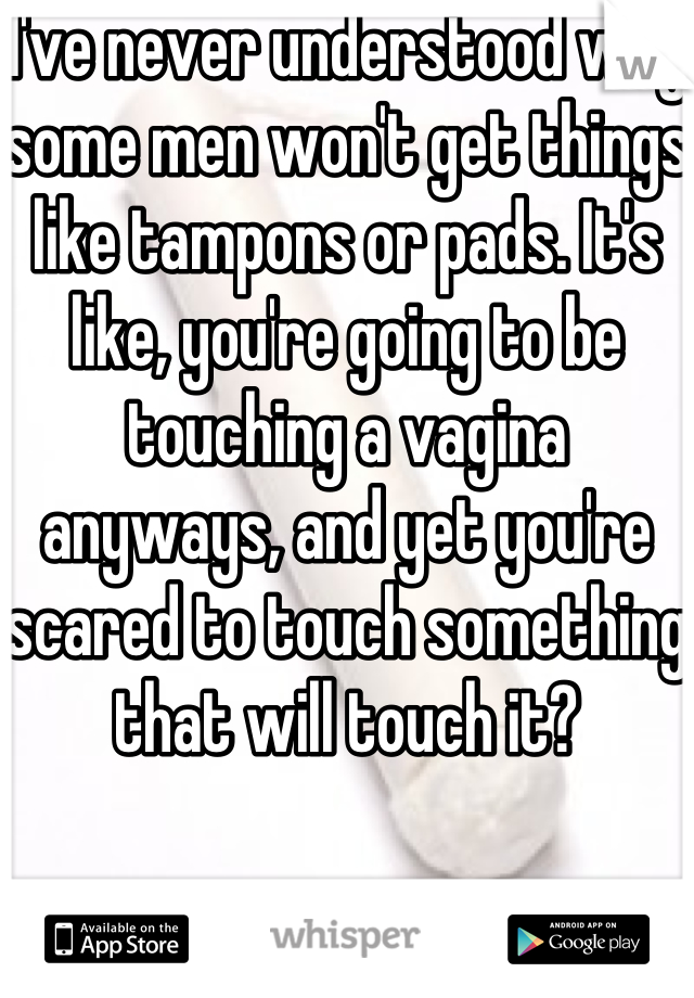 I've never understood why some men won't get things like tampons or pads. It's like, you're going to be touching a vagina anyways, and yet you're scared to touch something that will touch it?