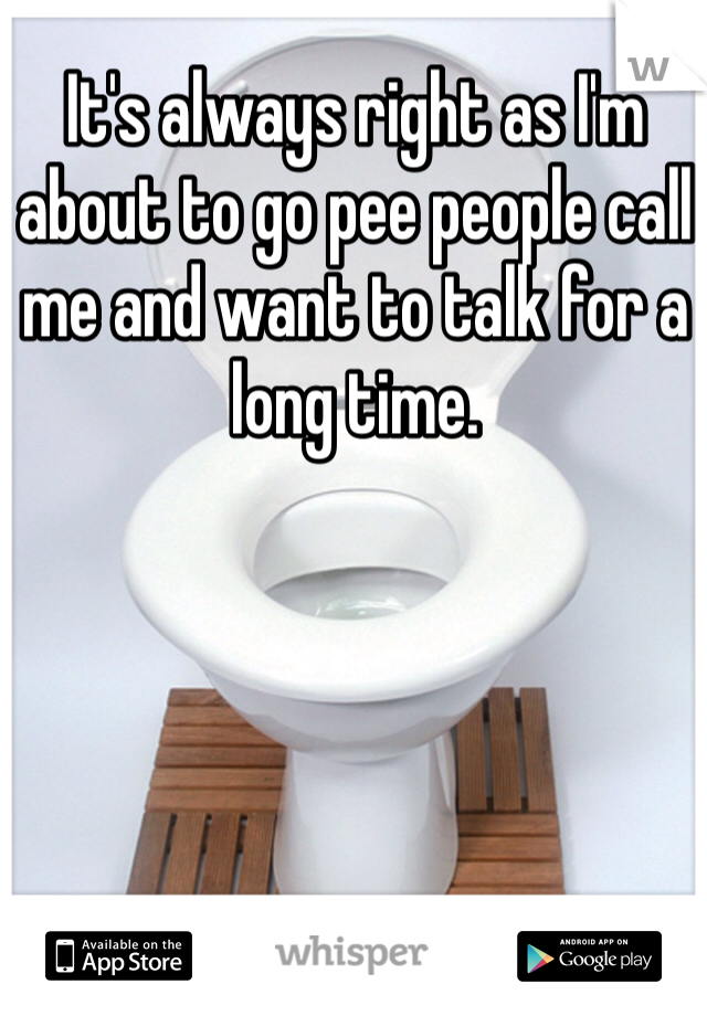 It's always right as I'm about to go pee people call me and want to talk for a long time. 