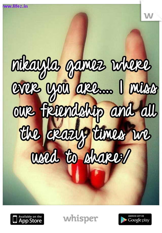 nikayla gamez where ever you are.... I miss our friendship and all the crazy times we used to share:/ 