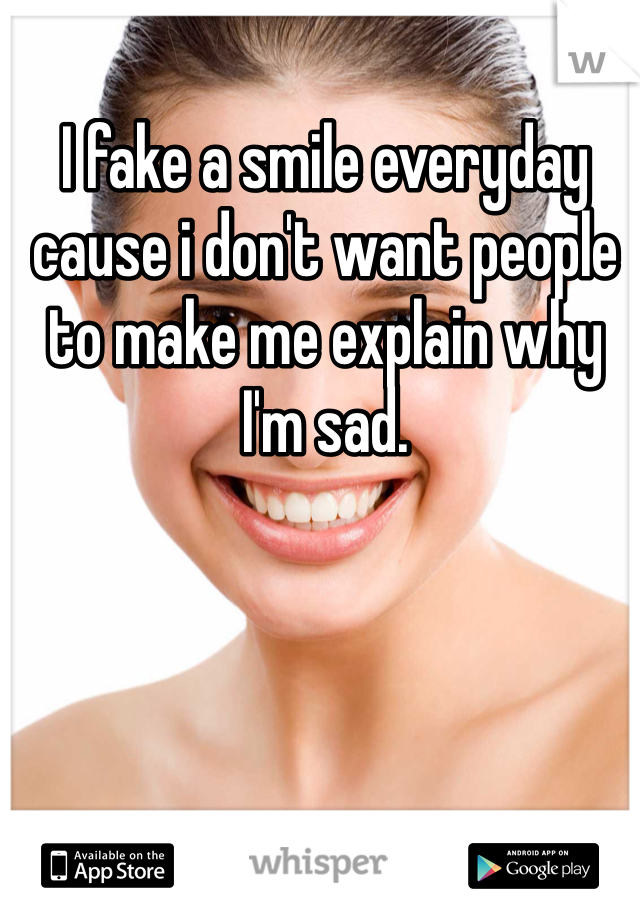 I fake a smile everyday cause i don't want people to make me explain why I'm sad. 