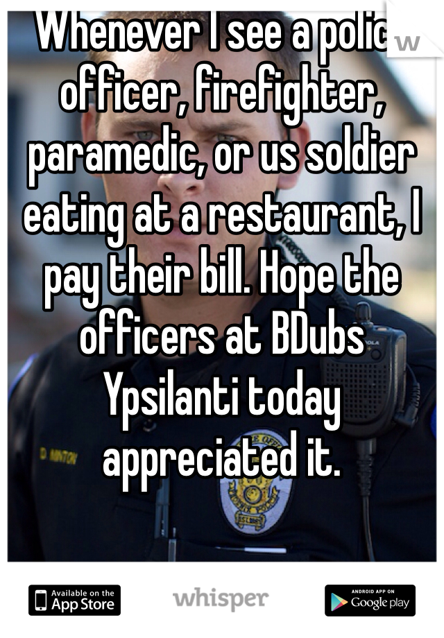 Whenever I see a police officer, firefighter, paramedic, or us soldier eating at a restaurant, I pay their bill. Hope the officers at BDubs Ypsilanti today appreciated it.
