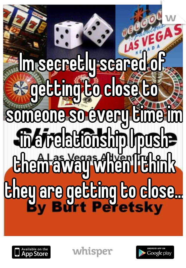 Im secretly scared of getting to close to someone so every time im in a relationship I push them away when I think they are getting to close...