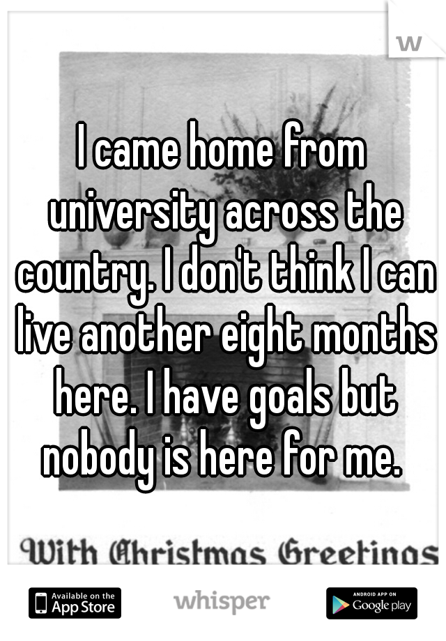 I came home from university across the country. I don't think I can live another eight months here. I have goals but nobody is here for me. 