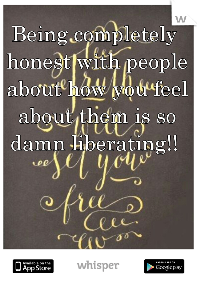 Being completely honest with people about how you feel about them is so damn liberating!! 