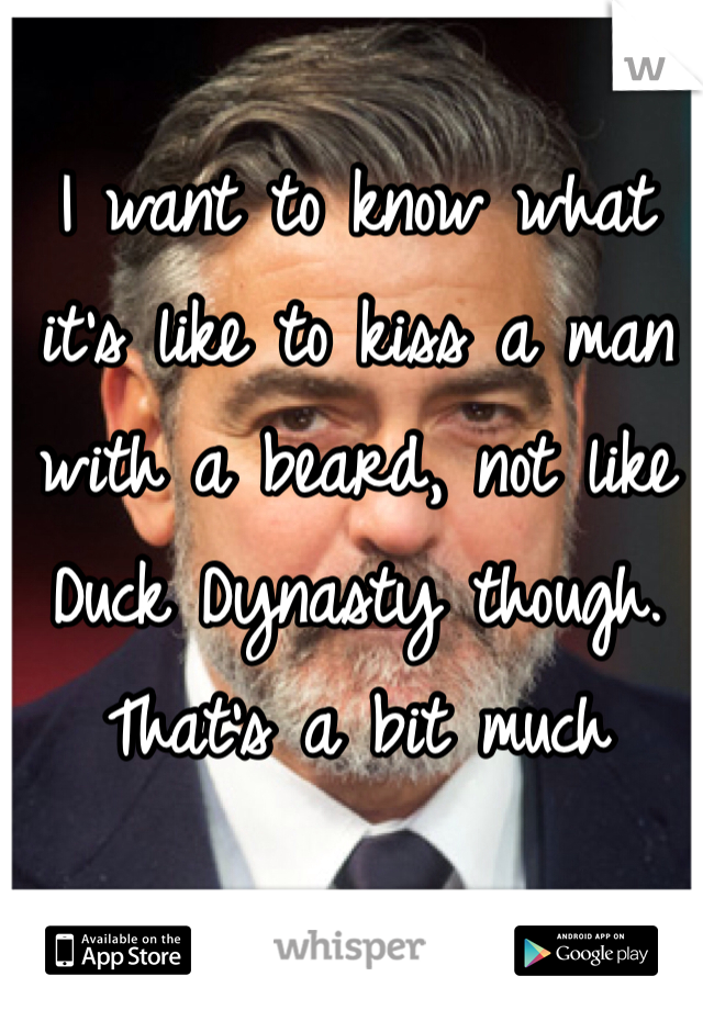 I want to know what it's like to kiss a man with a beard, not like Duck Dynasty though. That's a bit much 