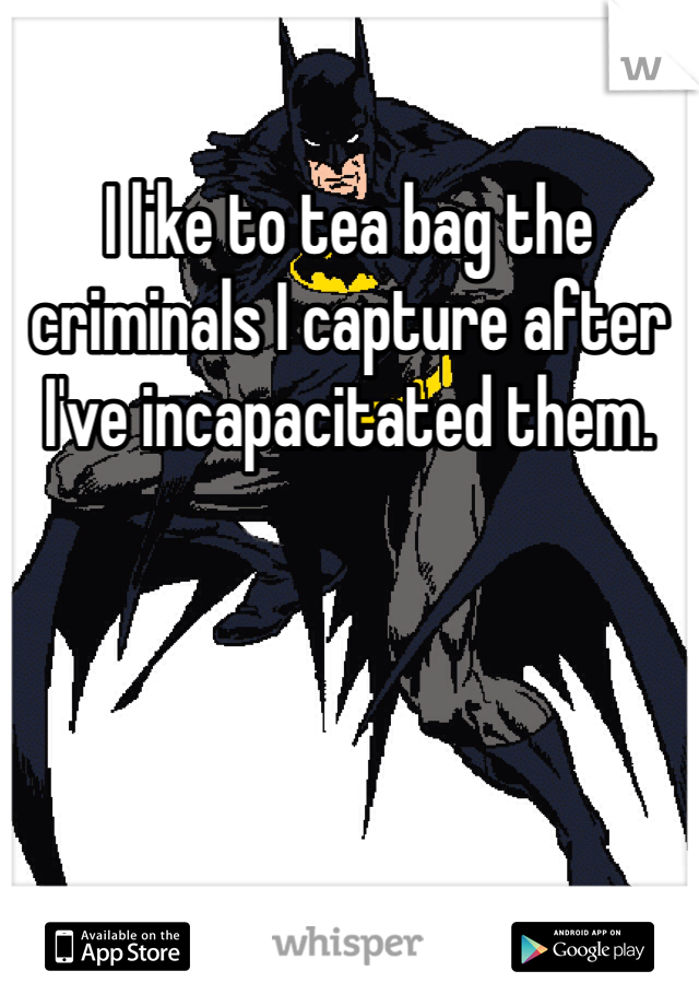 I like to tea bag the criminals I capture after I've incapacitated them.