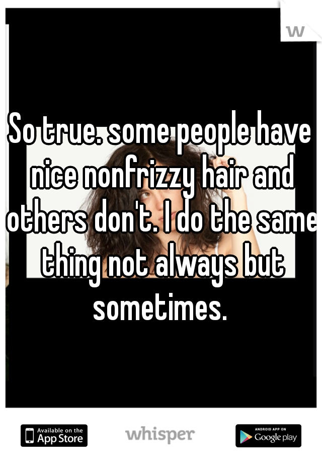 So true. some people have nice nonfrizzy hair and others don't. I do the same thing not always but sometimes. 
