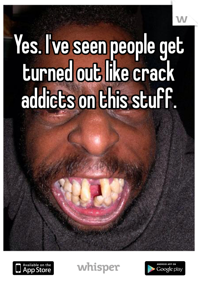Yes. I've seen people get turned out like crack addicts on this stuff. 