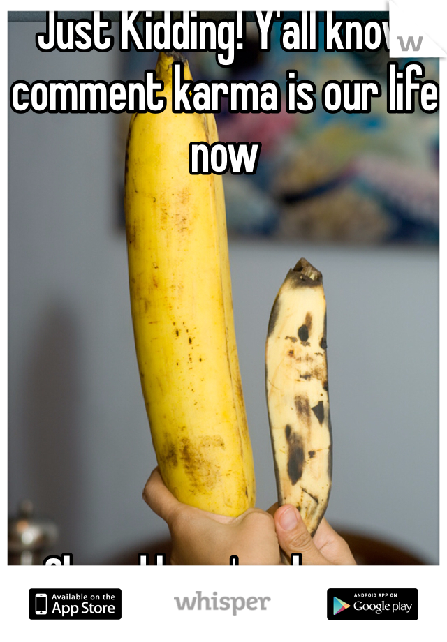 Just Kidding! Y'all know comment karma is our life now






Oh and here's a banana