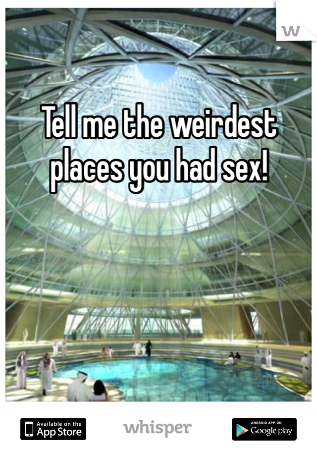 Tell me the weirdest places you had sex! 