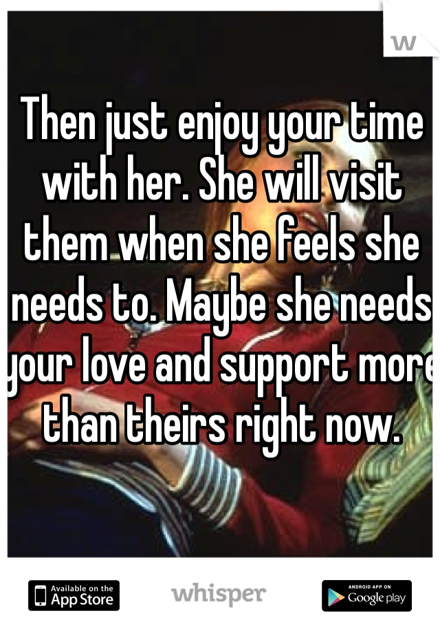 Then just enjoy your time with her. She will visit them when she feels she needs to. Maybe she needs your love and support more than theirs right now. 