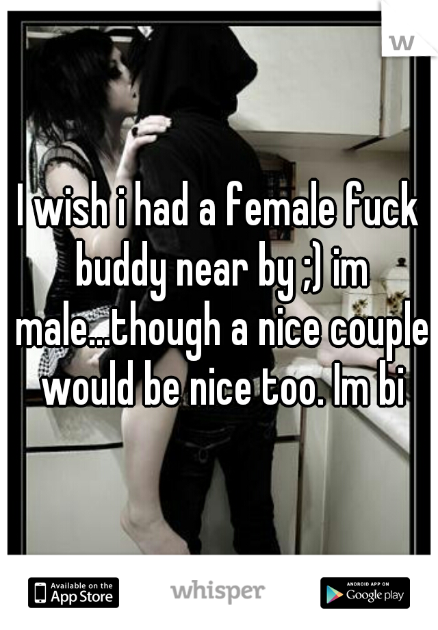 I wish i had a female fuck buddy near by ;) im male...though a nice couple would be nice too. Im bi