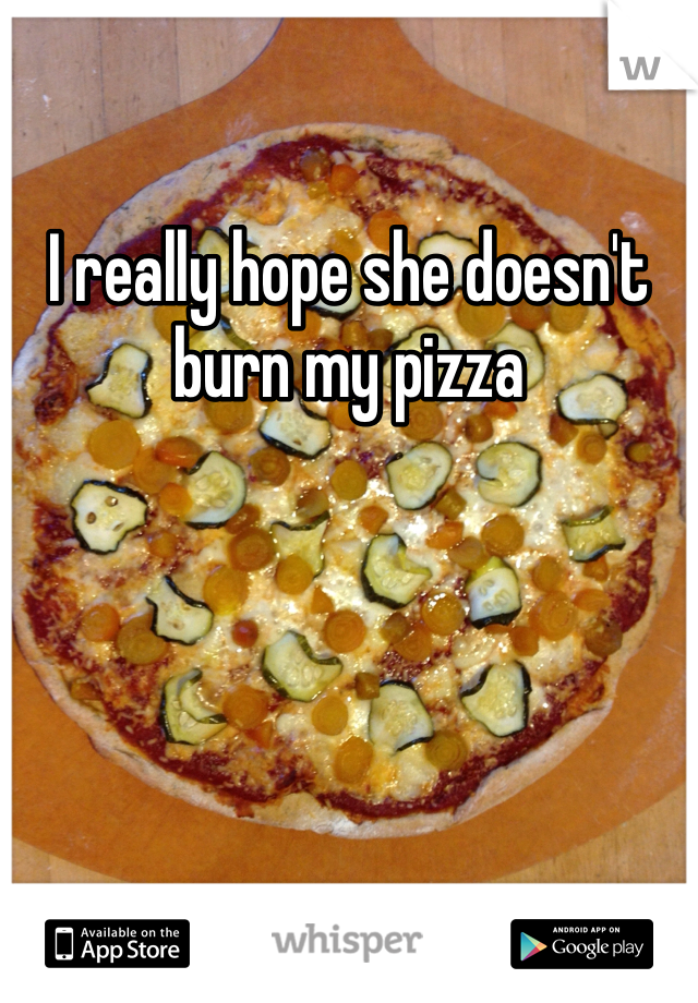 I really hope she doesn't burn my pizza 