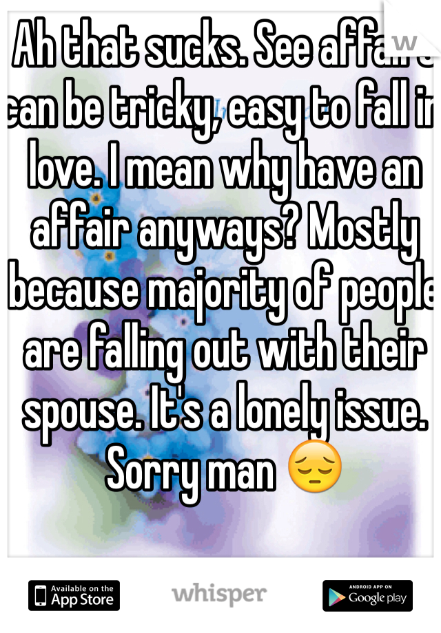 Ah that sucks. See affairs can be tricky, easy to fall in love. I mean why have an affair anyways? Mostly because majority of people are falling out with their spouse. It's a lonely issue. Sorry man 😔