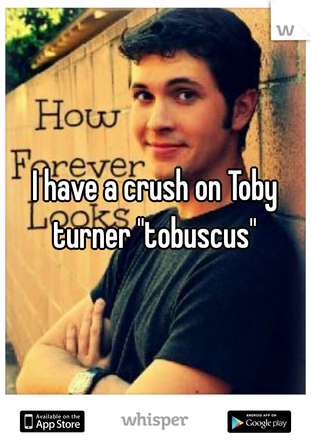 I have a crush on Toby turner "tobuscus" 