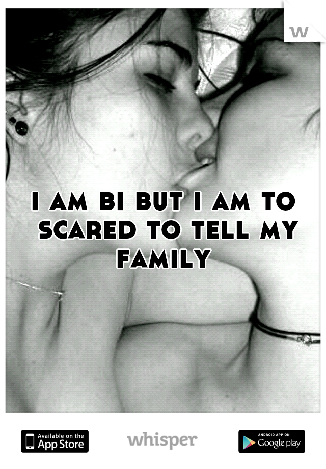 i am bi but i am to scared to tell my family 