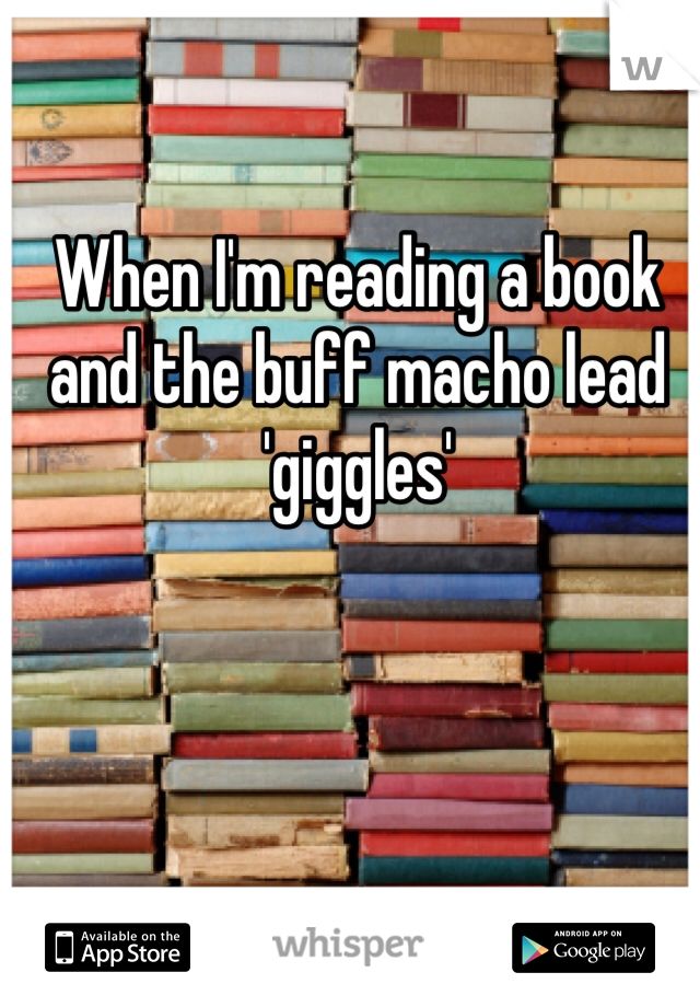 When I'm reading a book and the buff macho lead 'giggles'
