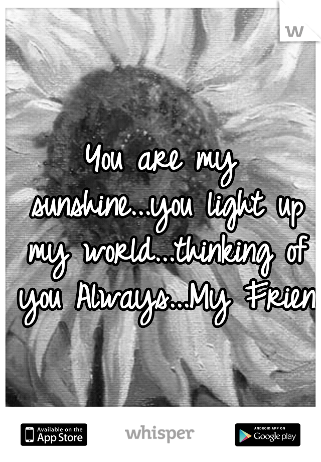 You are my sunshine...you light up my world...thinking of you Always...My Friend