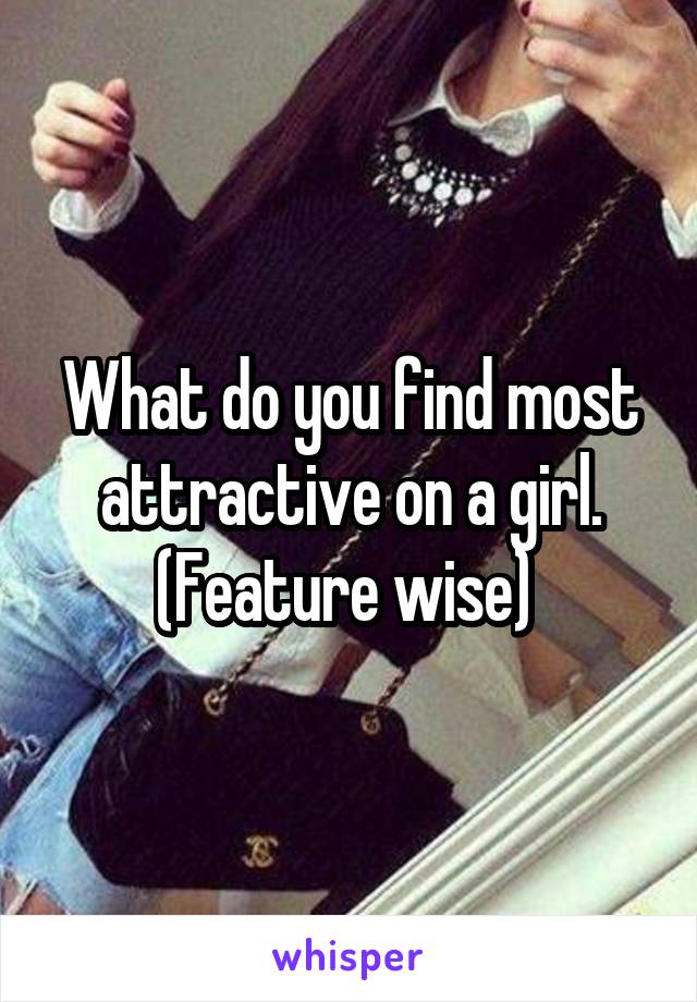 What do you find most attractive on a girl. (Feature wise) 