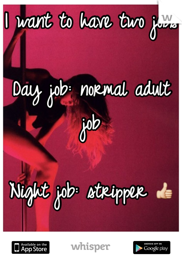 I want to have two jobs

Day job: normal adult job

Night job: stripper 👍