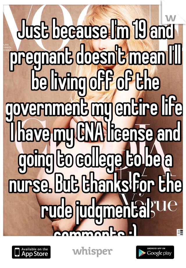 Just because I'm 19 and pregnant doesn't mean I'll be living off of the government my entire life. I have my CNA license and going to college to be a nurse. But thanks for the rude judgmental comments :)  