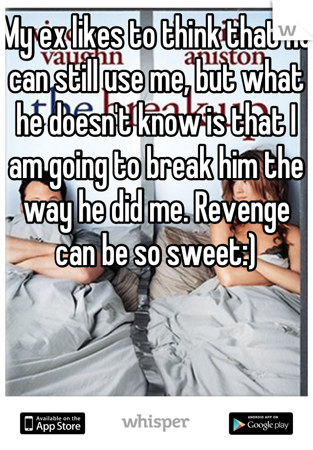 My ex likes to think that he can still use me, but what he doesn't know is that I am going to break him the way he did me. Revenge can be so sweet:)