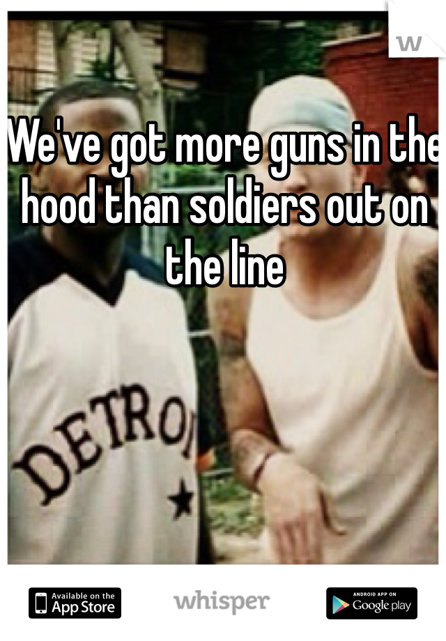 We've got more guns in the hood than soldiers out on the line