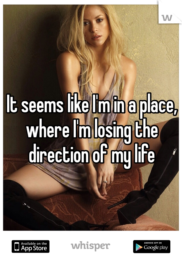 It seems like I'm in a place, where I'm losing the direction of my life