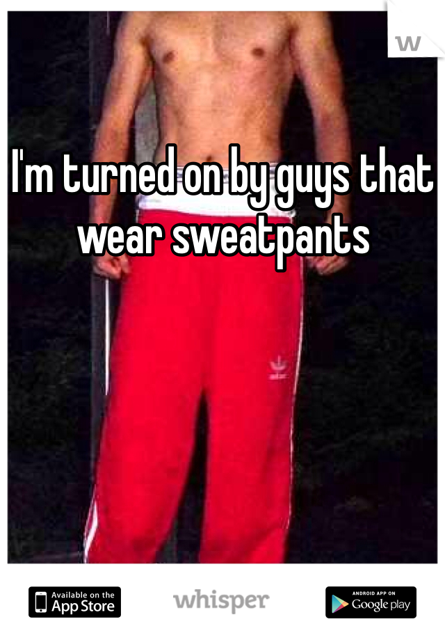 I'm turned on by guys that wear sweatpants 